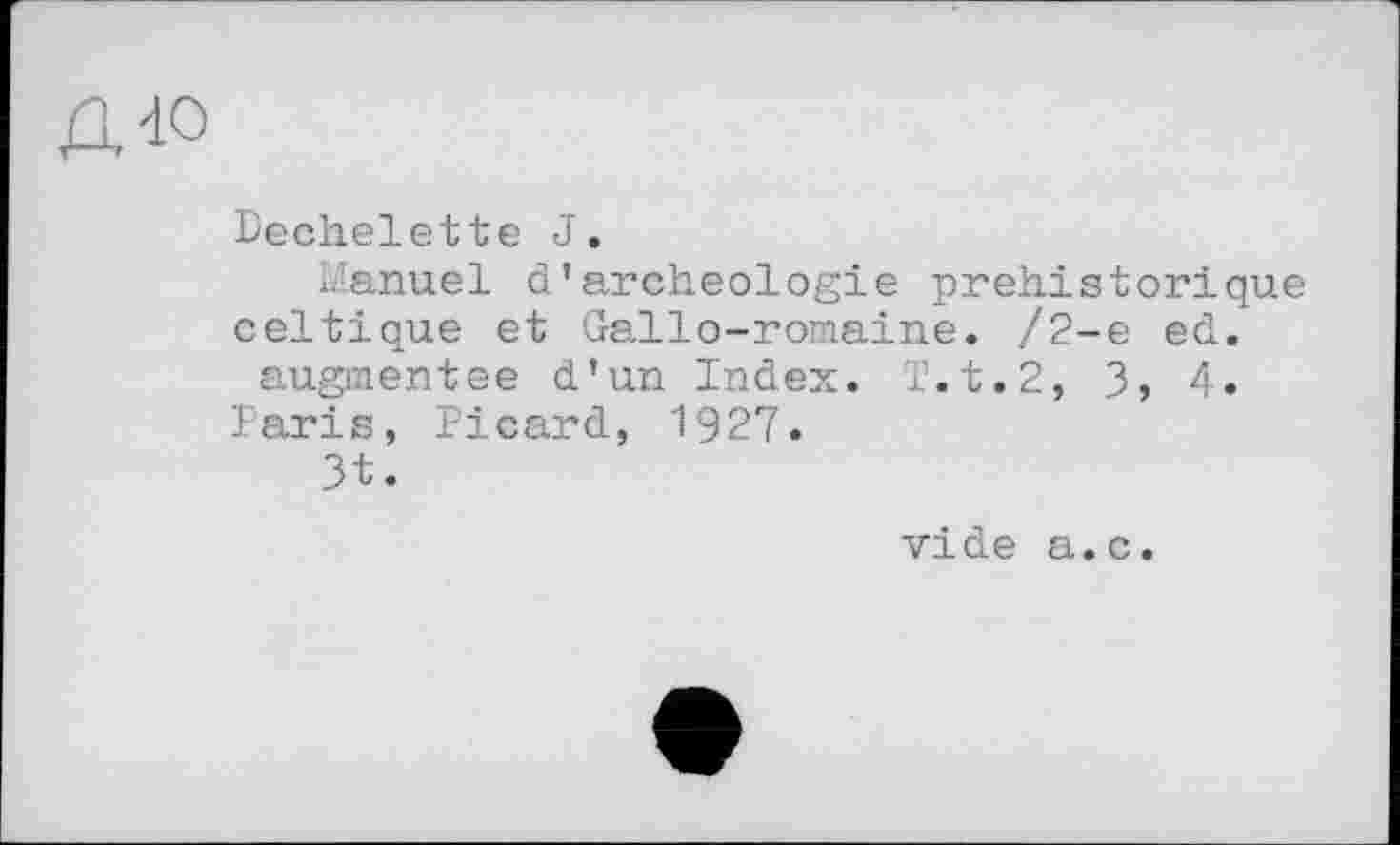 ﻿Д40
Dechelette J.
Manuel d’archéologie préhistorique celtique et Gallo-romaine. /2-е ed.
augmentée d’un Index. T.t.2, 3, 4.
Faris, Picard, 1927.
3t.
vide a.c.